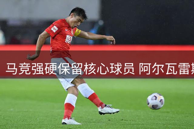 马竞强硬保留核心球员 阿尔瓦雷斯转会巴萨无望