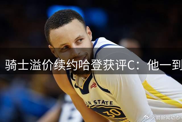骑士溢价续约哈登获评C：他一到季后赛就拉胯 未来或成负资产